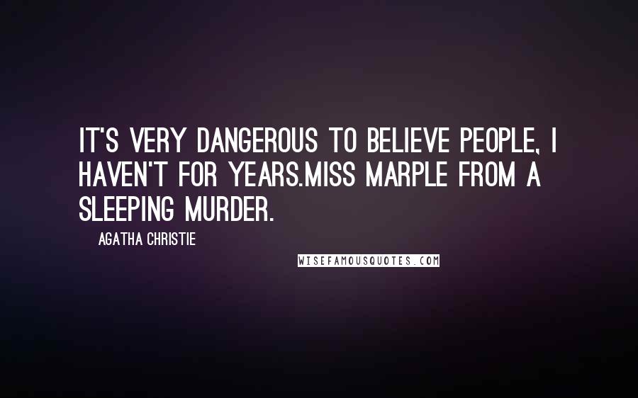 Agatha Christie Quotes: It's very dangerous to believe people, I haven't for years.Miss Marple from A Sleeping Murder.