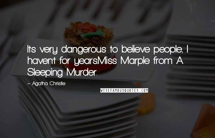 Agatha Christie Quotes: It's very dangerous to believe people, I haven't for years.Miss Marple from A Sleeping Murder.