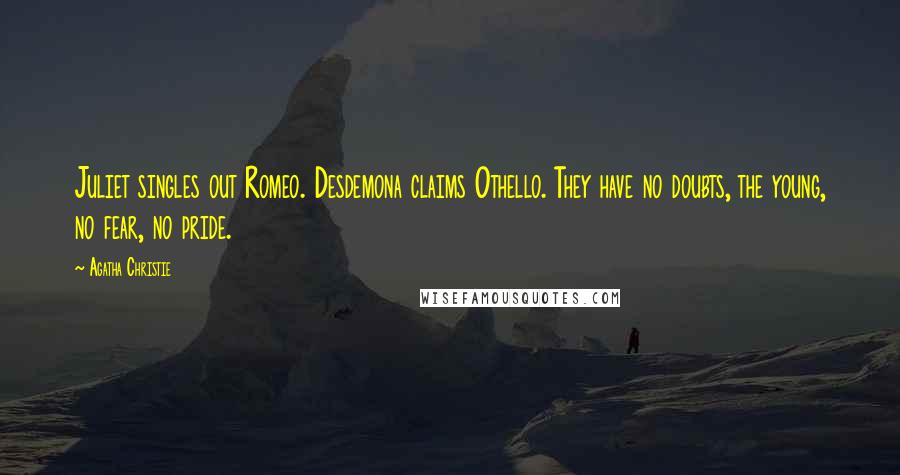 Agatha Christie Quotes: Juliet singles out Romeo. Desdemona claims Othello. They have no doubts, the young, no fear, no pride.