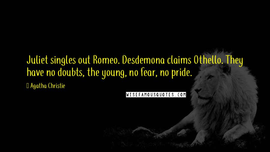 Agatha Christie Quotes: Juliet singles out Romeo. Desdemona claims Othello. They have no doubts, the young, no fear, no pride.