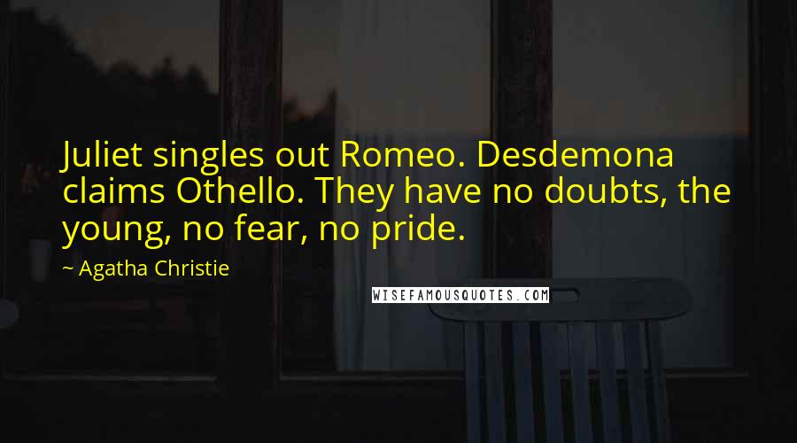 Agatha Christie Quotes: Juliet singles out Romeo. Desdemona claims Othello. They have no doubts, the young, no fear, no pride.