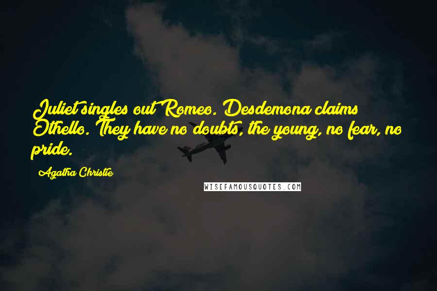 Agatha Christie Quotes: Juliet singles out Romeo. Desdemona claims Othello. They have no doubts, the young, no fear, no pride.