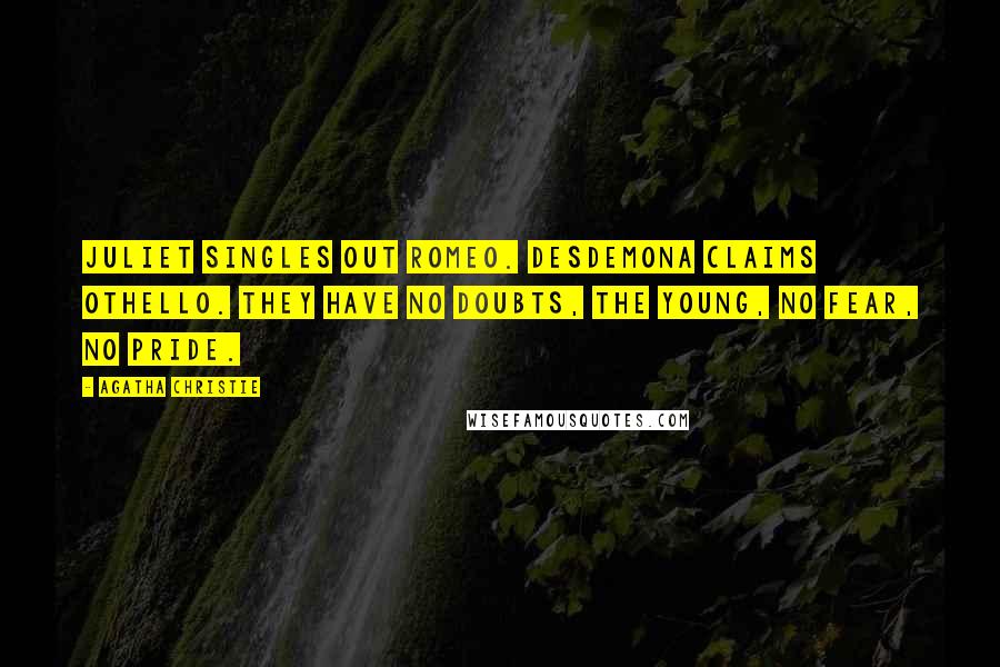 Agatha Christie Quotes: Juliet singles out Romeo. Desdemona claims Othello. They have no doubts, the young, no fear, no pride.