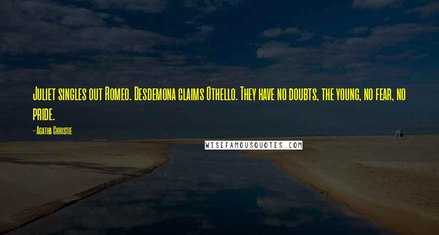 Agatha Christie Quotes: Juliet singles out Romeo. Desdemona claims Othello. They have no doubts, the young, no fear, no pride.