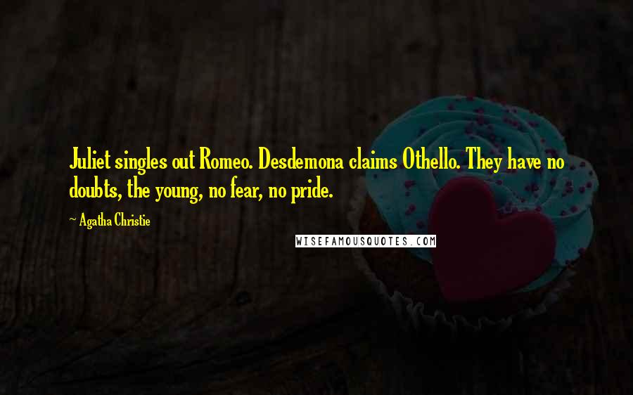 Agatha Christie Quotes: Juliet singles out Romeo. Desdemona claims Othello. They have no doubts, the young, no fear, no pride.