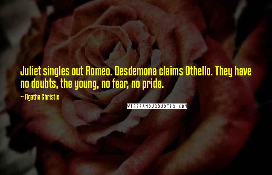 Agatha Christie Quotes: Juliet singles out Romeo. Desdemona claims Othello. They have no doubts, the young, no fear, no pride.