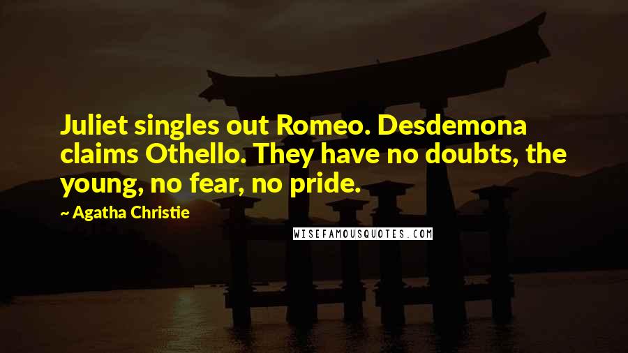 Agatha Christie Quotes: Juliet singles out Romeo. Desdemona claims Othello. They have no doubts, the young, no fear, no pride.