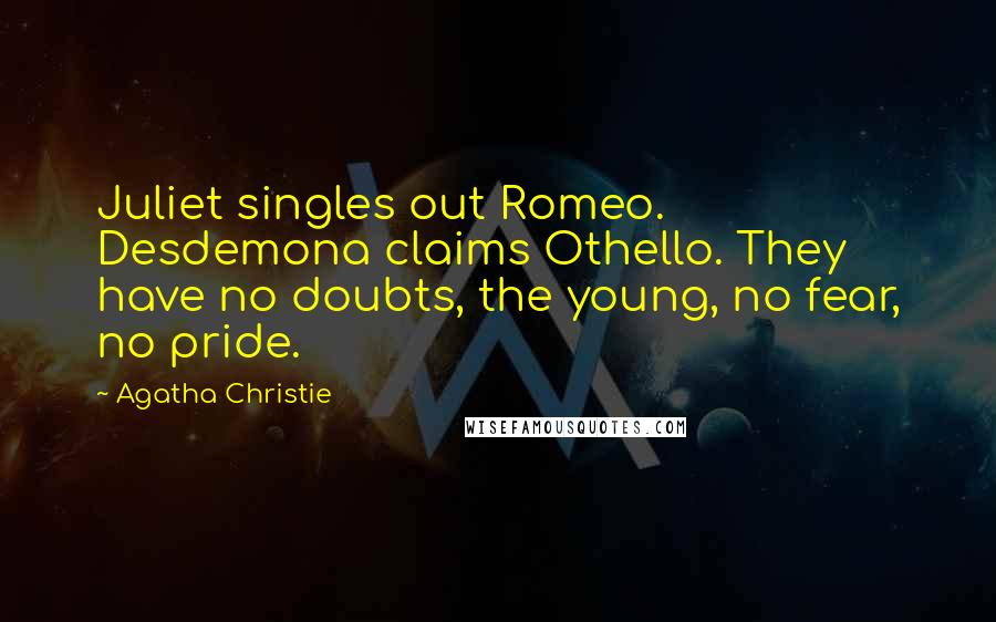 Agatha Christie Quotes: Juliet singles out Romeo. Desdemona claims Othello. They have no doubts, the young, no fear, no pride.