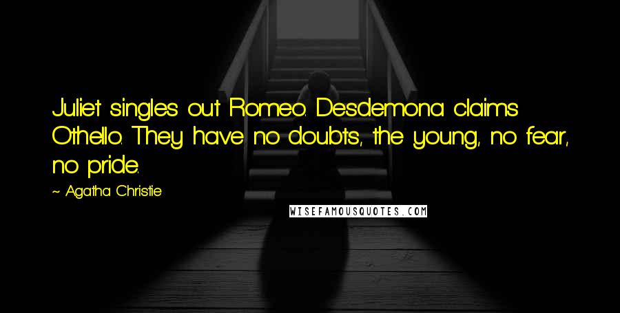 Agatha Christie Quotes: Juliet singles out Romeo. Desdemona claims Othello. They have no doubts, the young, no fear, no pride.