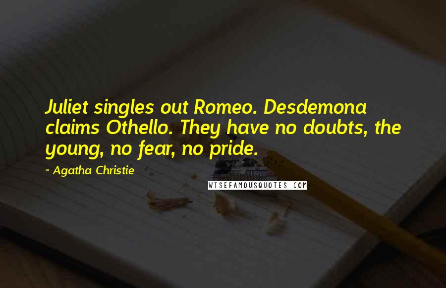 Agatha Christie Quotes: Juliet singles out Romeo. Desdemona claims Othello. They have no doubts, the young, no fear, no pride.