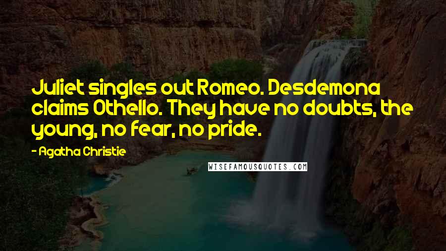 Agatha Christie Quotes: Juliet singles out Romeo. Desdemona claims Othello. They have no doubts, the young, no fear, no pride.