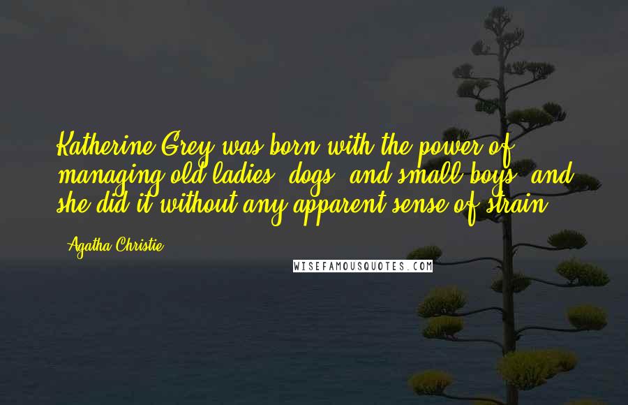 Agatha Christie Quotes: Katherine Grey was born with the power of managing old ladies, dogs, and small boys, and she did it without any apparent sense of strain.