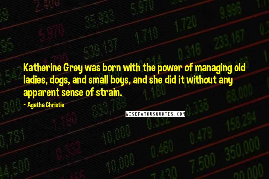 Agatha Christie Quotes: Katherine Grey was born with the power of managing old ladies, dogs, and small boys, and she did it without any apparent sense of strain.