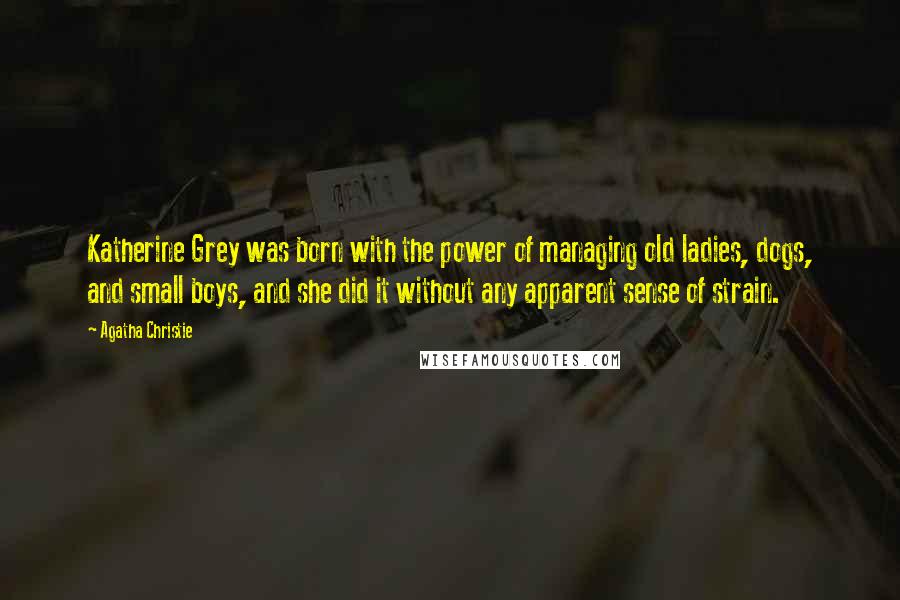 Agatha Christie Quotes: Katherine Grey was born with the power of managing old ladies, dogs, and small boys, and she did it without any apparent sense of strain.