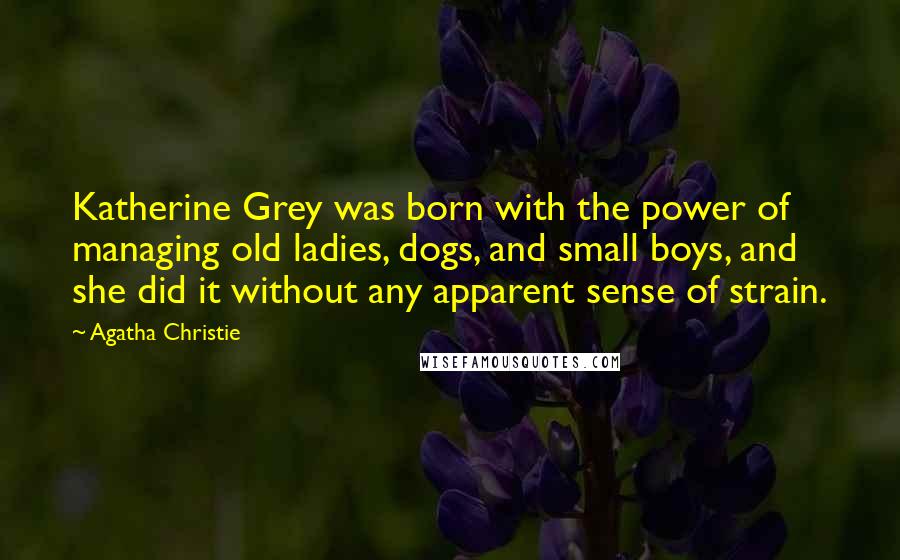 Agatha Christie Quotes: Katherine Grey was born with the power of managing old ladies, dogs, and small boys, and she did it without any apparent sense of strain.