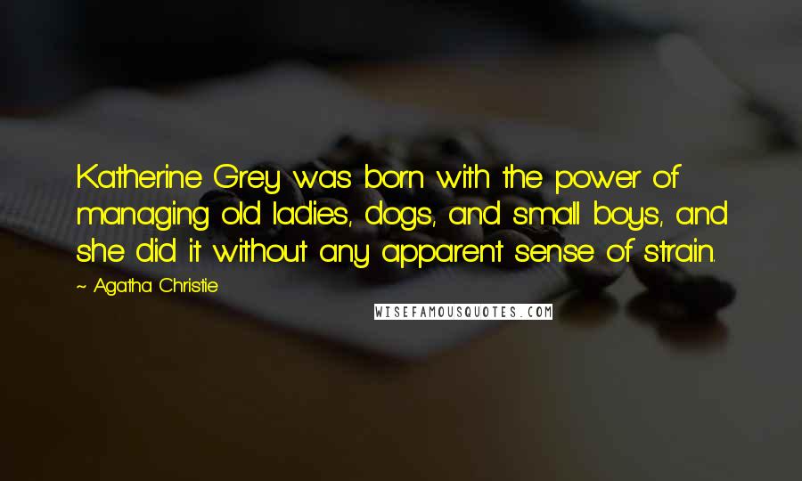 Agatha Christie Quotes: Katherine Grey was born with the power of managing old ladies, dogs, and small boys, and she did it without any apparent sense of strain.