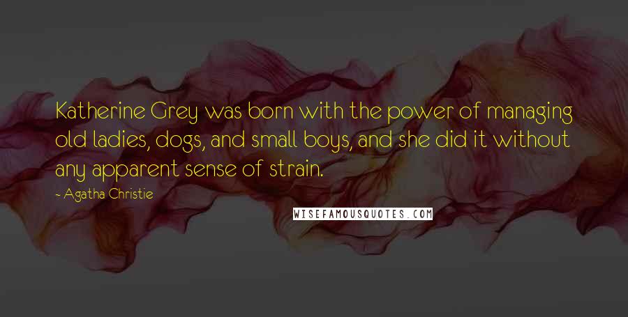 Agatha Christie Quotes: Katherine Grey was born with the power of managing old ladies, dogs, and small boys, and she did it without any apparent sense of strain.