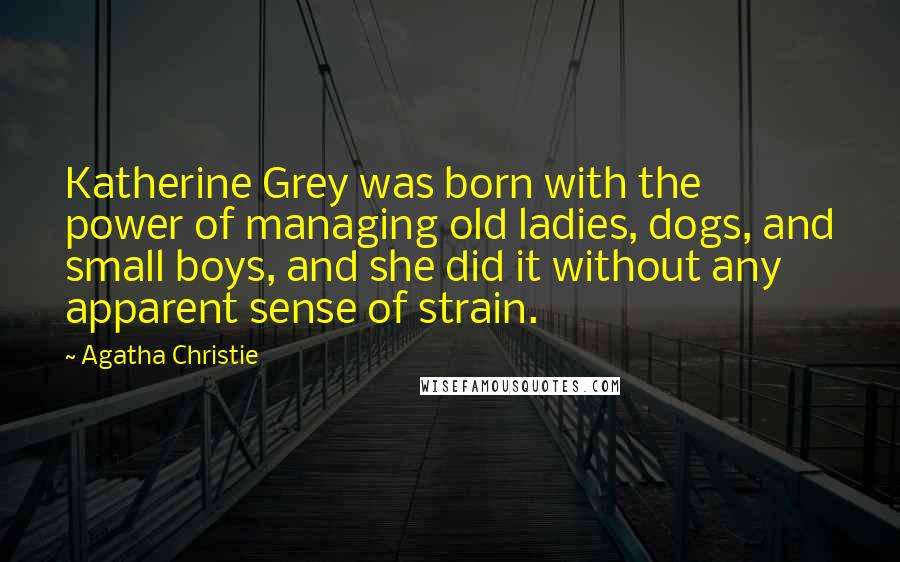 Agatha Christie Quotes: Katherine Grey was born with the power of managing old ladies, dogs, and small boys, and she did it without any apparent sense of strain.