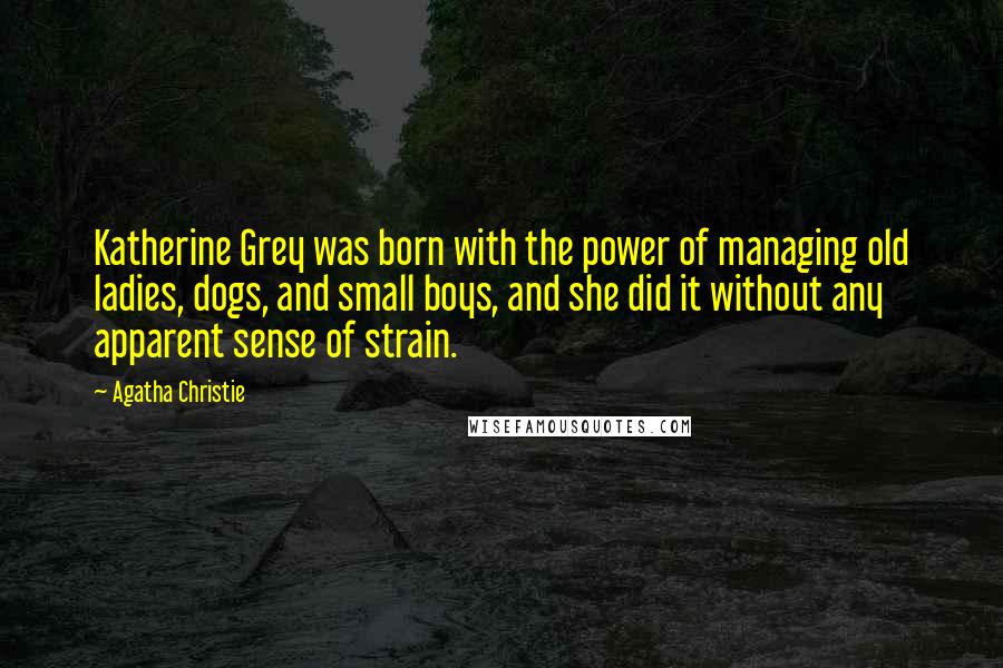 Agatha Christie Quotes: Katherine Grey was born with the power of managing old ladies, dogs, and small boys, and she did it without any apparent sense of strain.