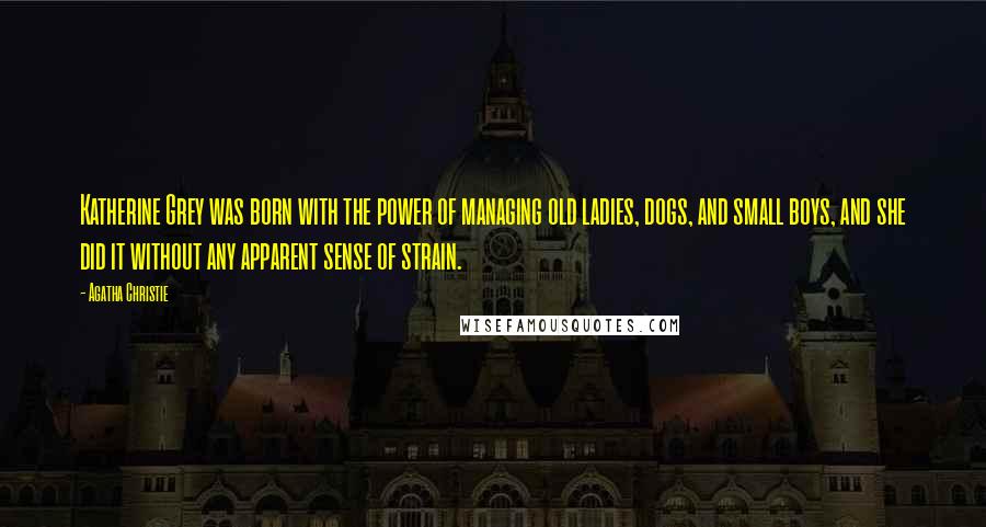 Agatha Christie Quotes: Katherine Grey was born with the power of managing old ladies, dogs, and small boys, and she did it without any apparent sense of strain.