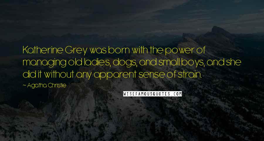 Agatha Christie Quotes: Katherine Grey was born with the power of managing old ladies, dogs, and small boys, and she did it without any apparent sense of strain.