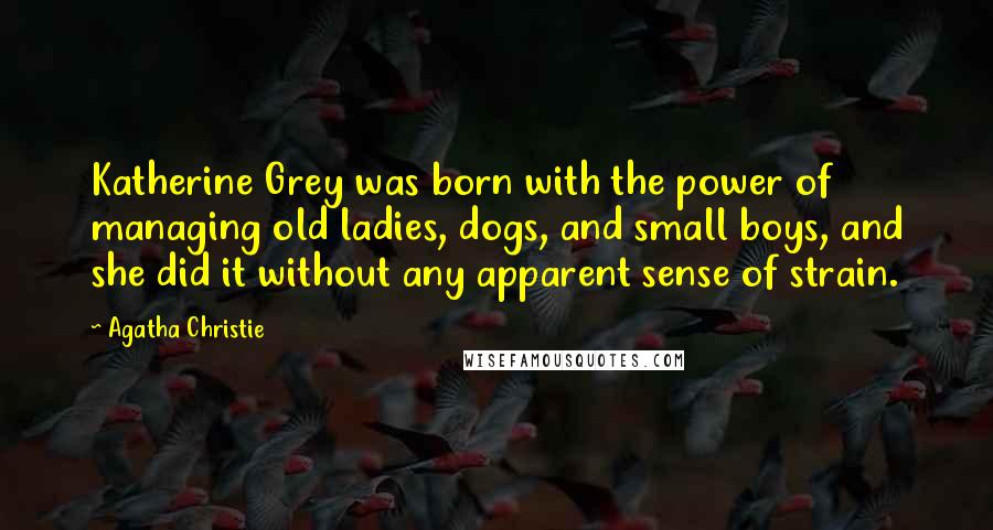 Agatha Christie Quotes: Katherine Grey was born with the power of managing old ladies, dogs, and small boys, and she did it without any apparent sense of strain.