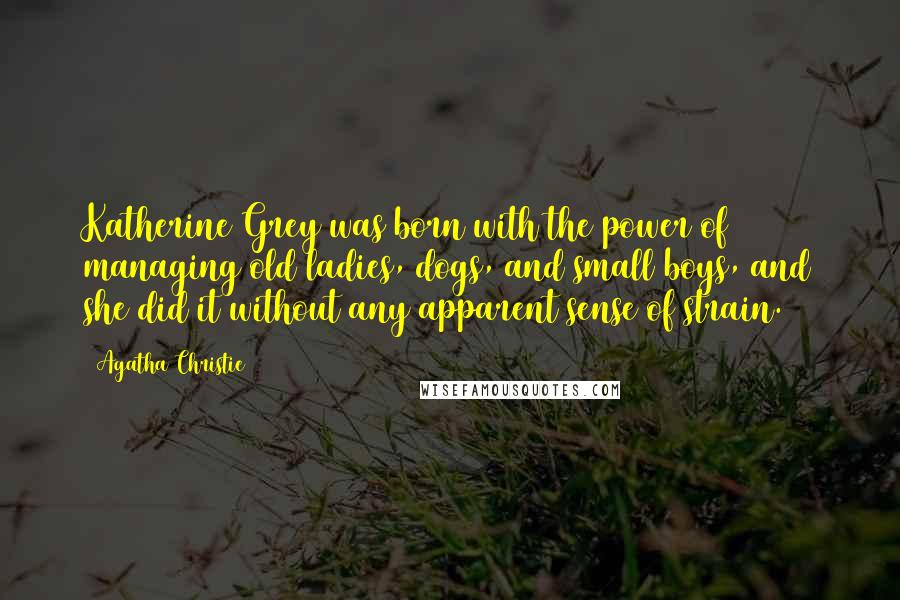 Agatha Christie Quotes: Katherine Grey was born with the power of managing old ladies, dogs, and small boys, and she did it without any apparent sense of strain.