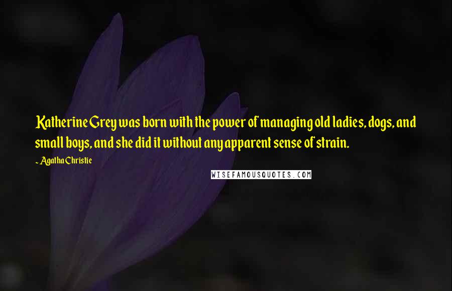 Agatha Christie Quotes: Katherine Grey was born with the power of managing old ladies, dogs, and small boys, and she did it without any apparent sense of strain.