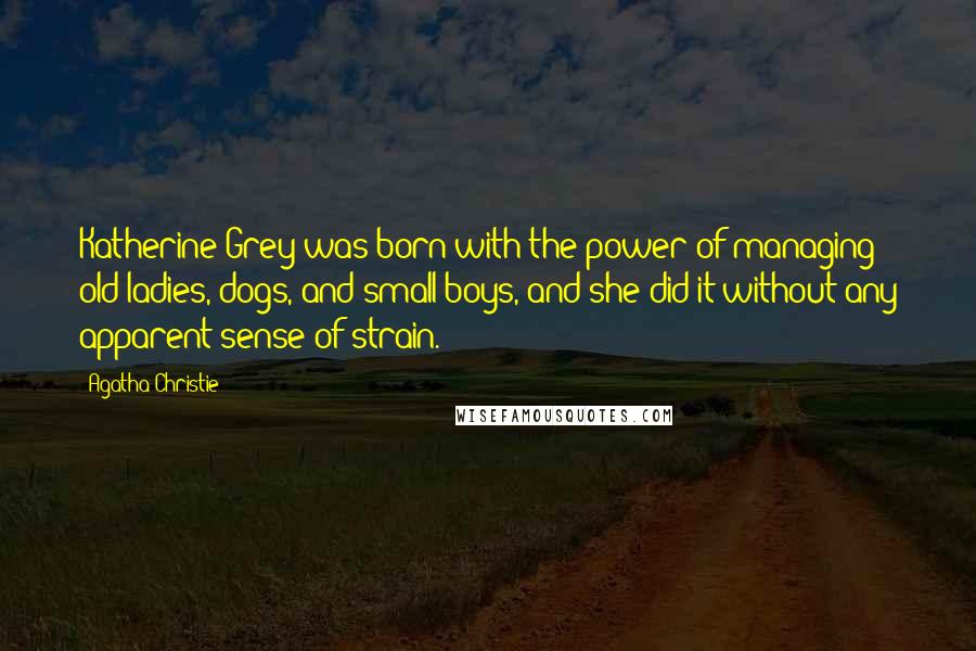 Agatha Christie Quotes: Katherine Grey was born with the power of managing old ladies, dogs, and small boys, and she did it without any apparent sense of strain.