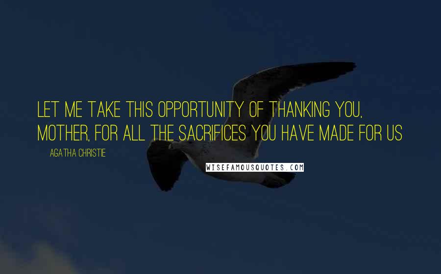 Agatha Christie Quotes: Let me take this opportunity of thanking you, mother, for all the sacrifices you have made for us