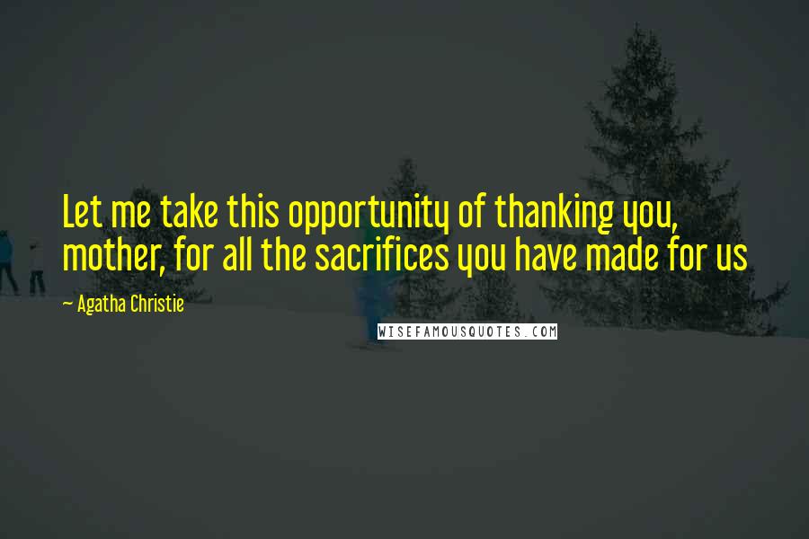 Agatha Christie Quotes: Let me take this opportunity of thanking you, mother, for all the sacrifices you have made for us