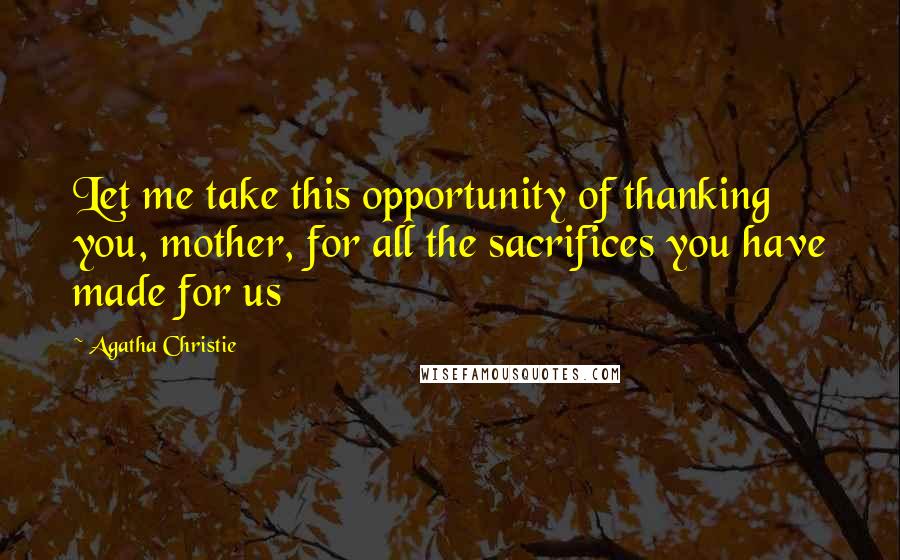 Agatha Christie Quotes: Let me take this opportunity of thanking you, mother, for all the sacrifices you have made for us