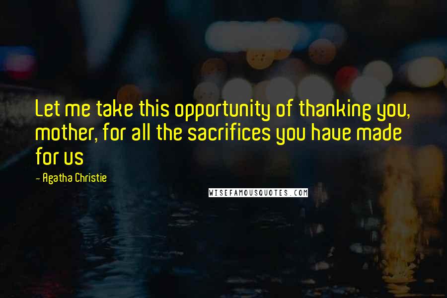 Agatha Christie Quotes: Let me take this opportunity of thanking you, mother, for all the sacrifices you have made for us
