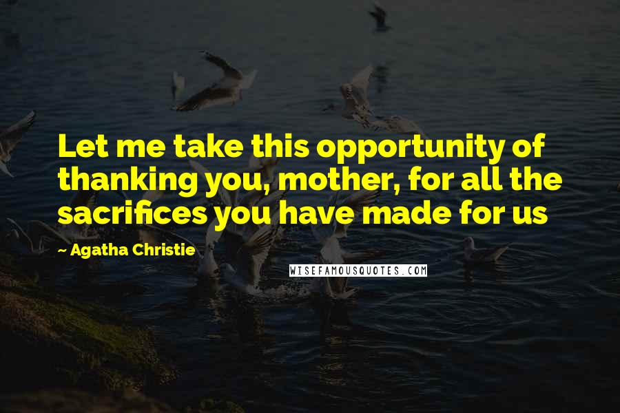Agatha Christie Quotes: Let me take this opportunity of thanking you, mother, for all the sacrifices you have made for us