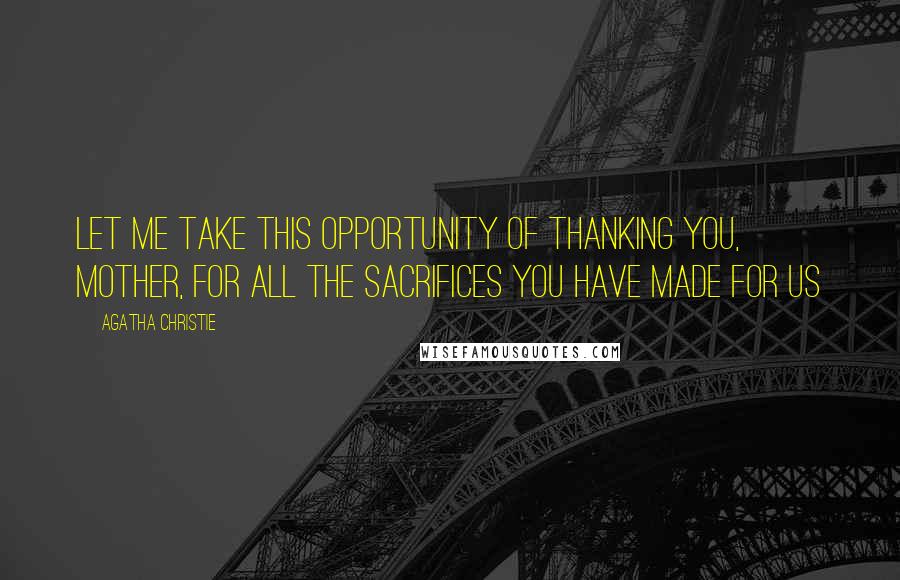 Agatha Christie Quotes: Let me take this opportunity of thanking you, mother, for all the sacrifices you have made for us