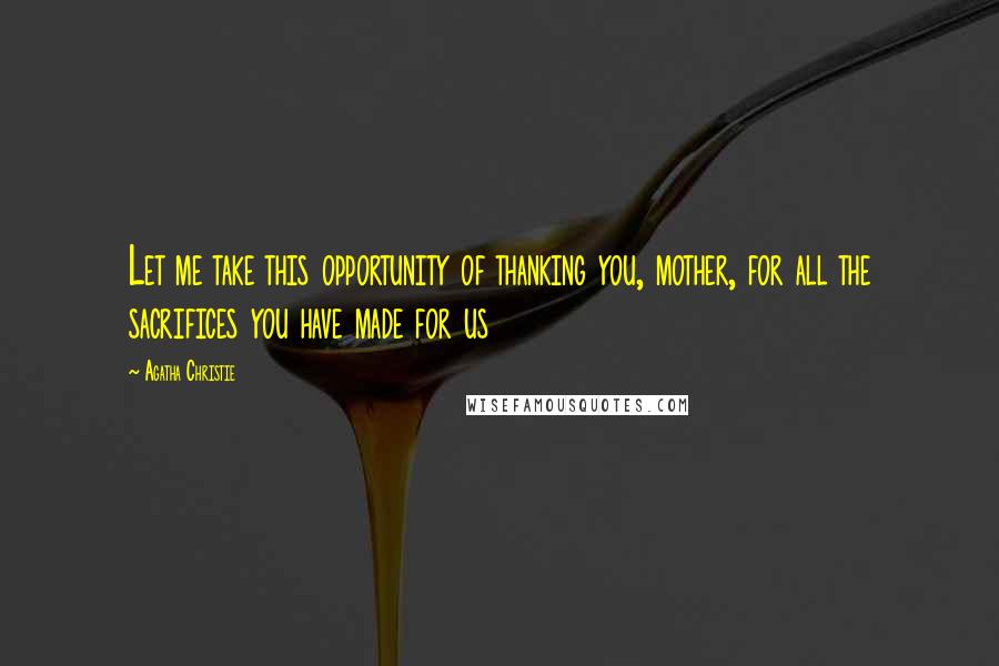 Agatha Christie Quotes: Let me take this opportunity of thanking you, mother, for all the sacrifices you have made for us