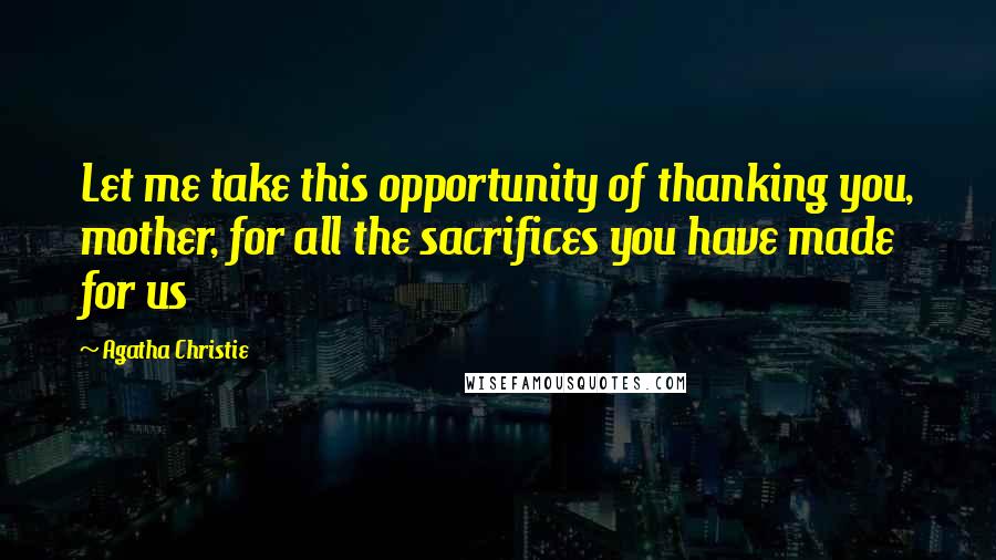 Agatha Christie Quotes: Let me take this opportunity of thanking you, mother, for all the sacrifices you have made for us