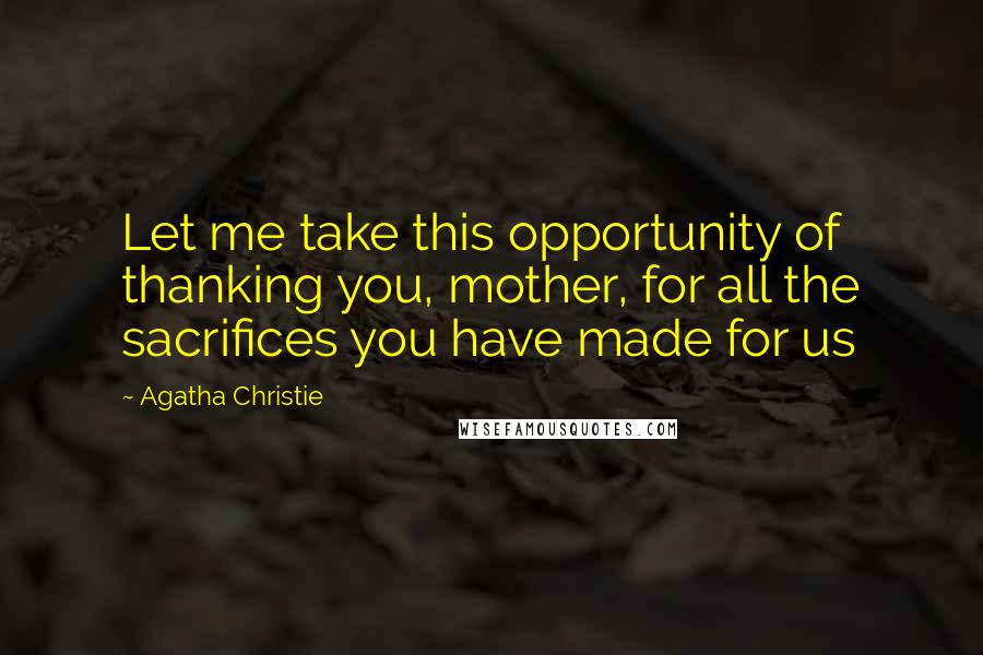 Agatha Christie Quotes: Let me take this opportunity of thanking you, mother, for all the sacrifices you have made for us