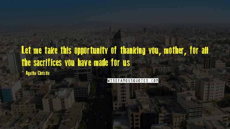 Agatha Christie Quotes: Let me take this opportunity of thanking you, mother, for all the sacrifices you have made for us