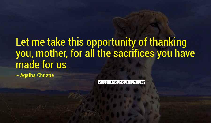 Agatha Christie Quotes: Let me take this opportunity of thanking you, mother, for all the sacrifices you have made for us