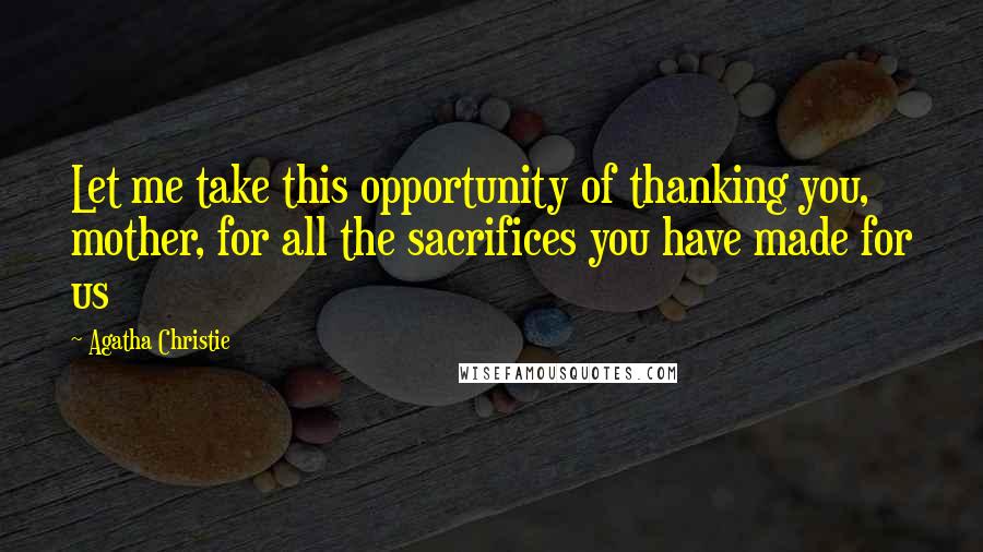 Agatha Christie Quotes: Let me take this opportunity of thanking you, mother, for all the sacrifices you have made for us