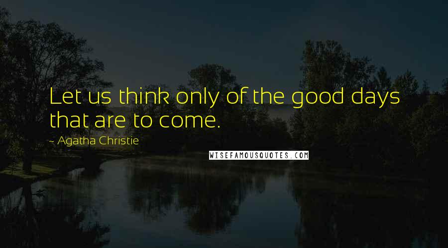 Agatha Christie Quotes: Let us think only of the good days that are to come.