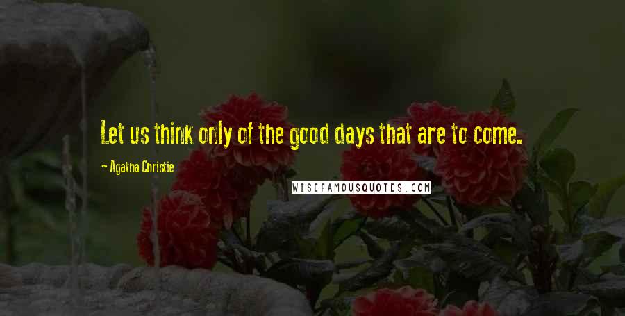 Agatha Christie Quotes: Let us think only of the good days that are to come.