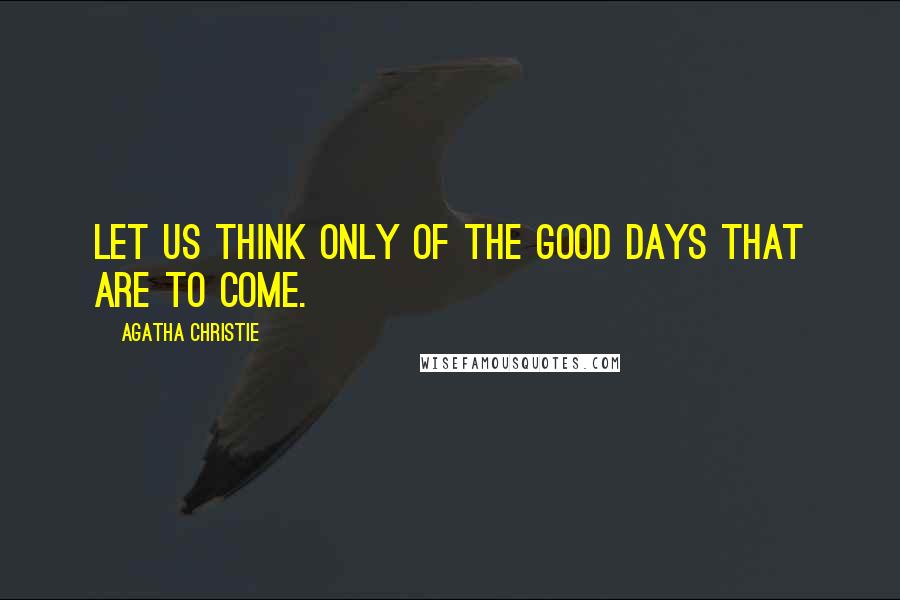 Agatha Christie Quotes: Let us think only of the good days that are to come.