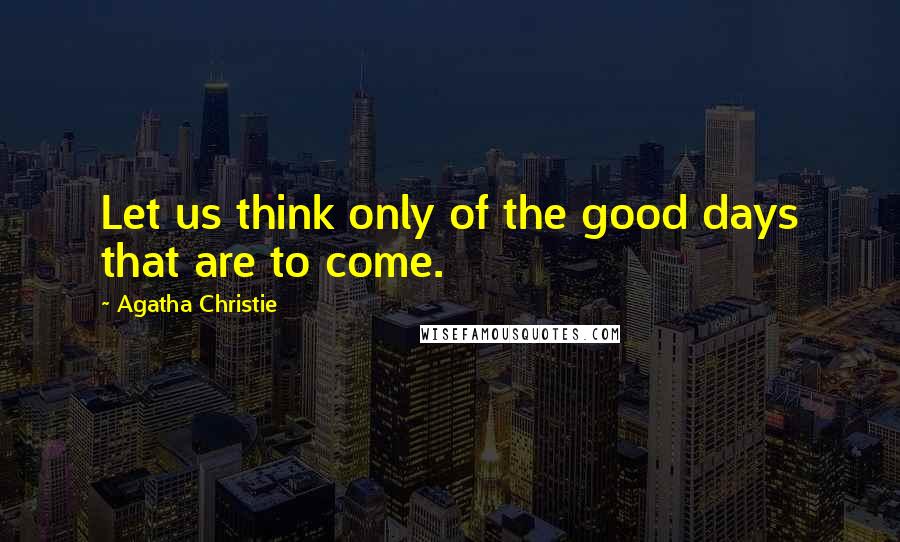 Agatha Christie Quotes: Let us think only of the good days that are to come.