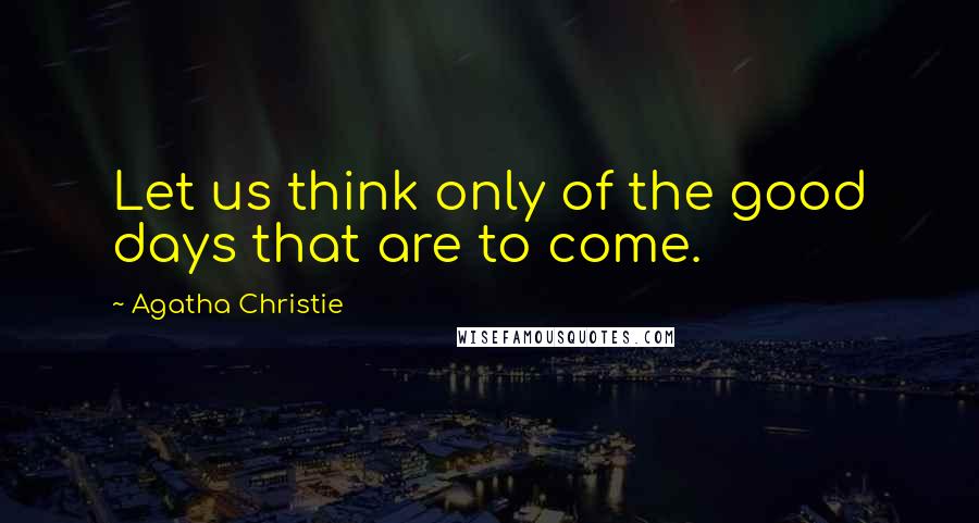 Agatha Christie Quotes: Let us think only of the good days that are to come.