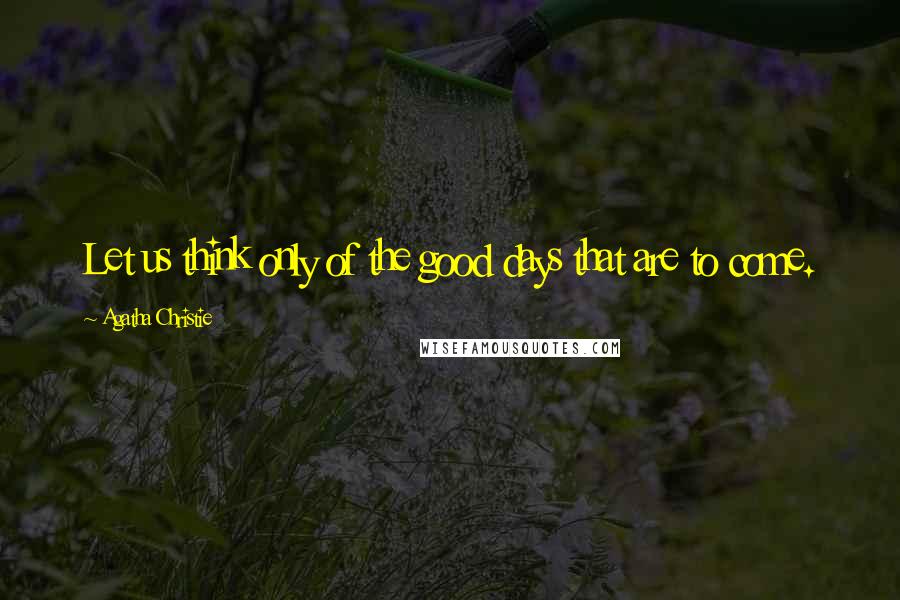 Agatha Christie Quotes: Let us think only of the good days that are to come.