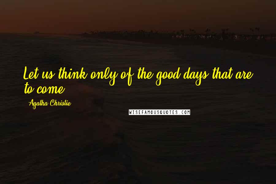 Agatha Christie Quotes: Let us think only of the good days that are to come.