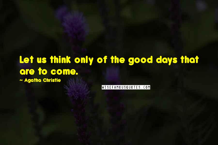 Agatha Christie Quotes: Let us think only of the good days that are to come.