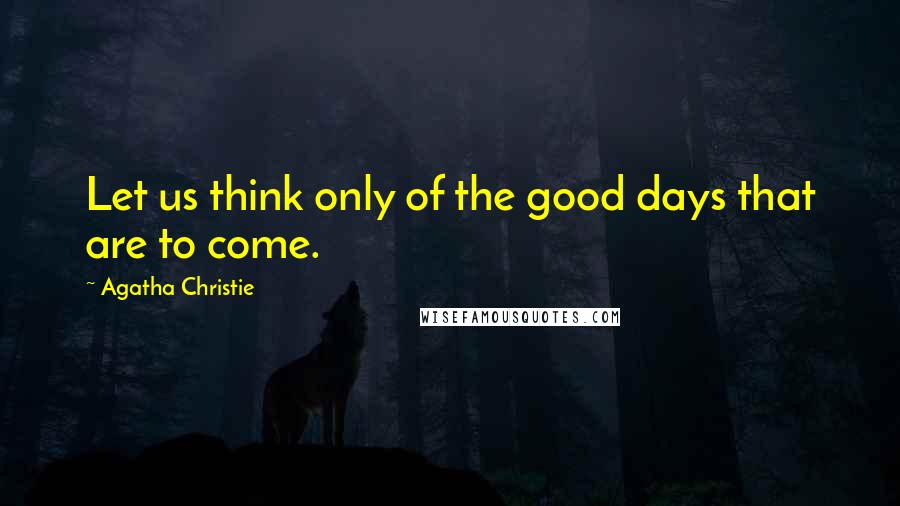 Agatha Christie Quotes: Let us think only of the good days that are to come.